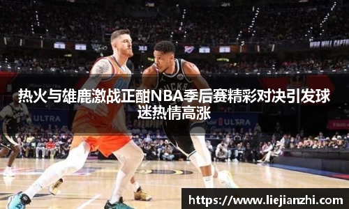 热火与雄鹿激战正酣NBA季后赛精彩对决引发球迷热情高涨